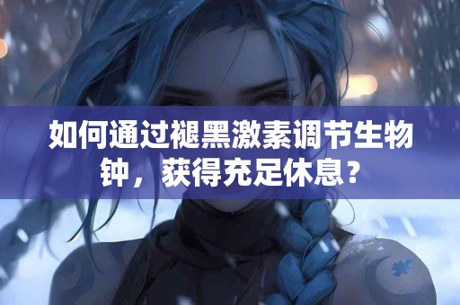 如何通过褪黑激素调节生物钟，获得充足休息？