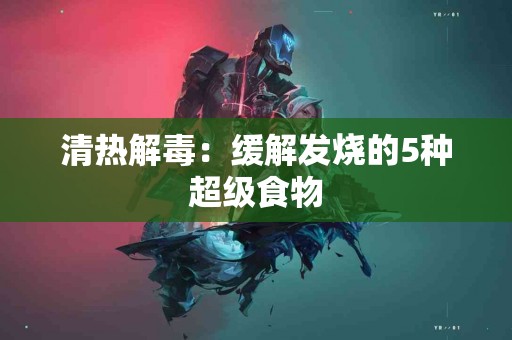 清热解毒：缓解发烧的5种超级食物