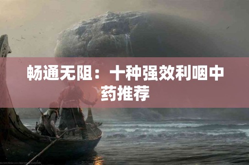 畅通无阻：十种强效利咽中药推荐