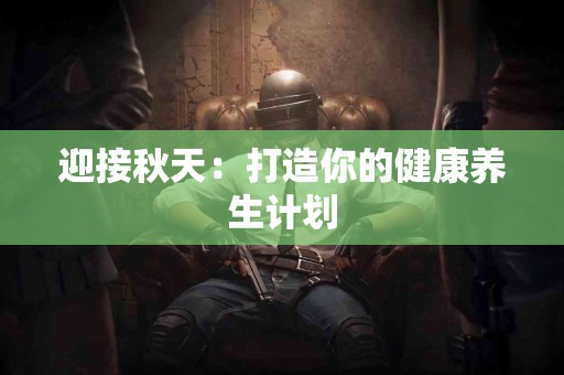 迎接秋天：打造你的健康养生计划