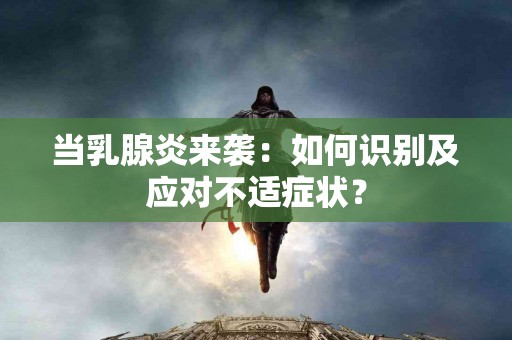 当乳腺炎来袭：如何识别及应对不适症状？