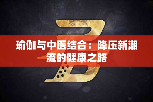 瑜伽与中医结合：降压新潮流的健康之路