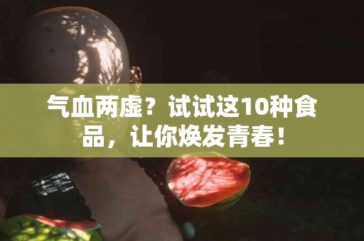 气血两虚？试试这10种食品，让你焕发青春！