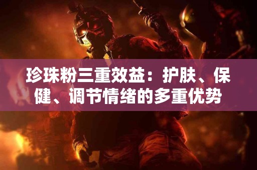 珍珠粉三重效益：护肤、保健、调节情绪的多重优势