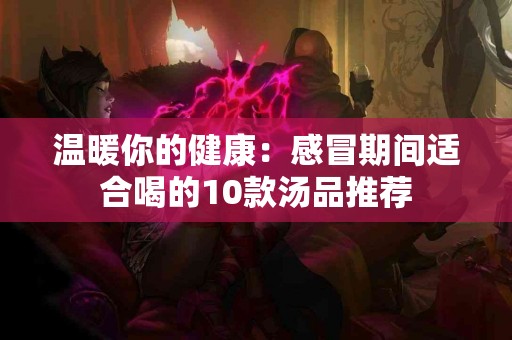 温暖你的健康：感冒期间适合喝的10款汤品推荐