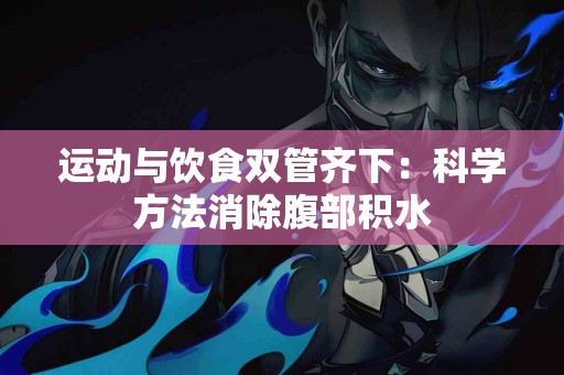 运动与饮食双管齐下：科学方法消除腹部积水