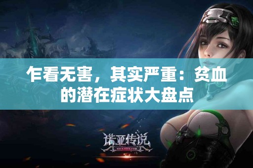 乍看无害，其实严重：贫血的潜在症状大盘点