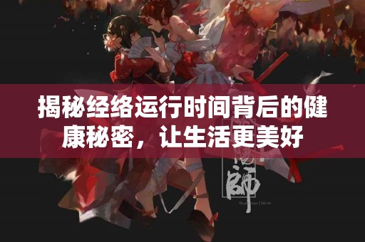 揭秘经络运行时间背后的健康秘密，让生活更美好