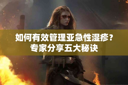 如何有效管理亚急性湿疹？专家分享五大秘诀