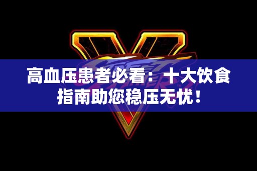 高血压患者必看：十大饮食指南助您稳压无忧！