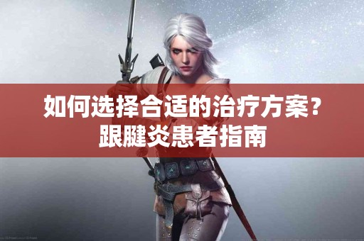 如何选择合适的治疗方案？跟腱炎患者指南