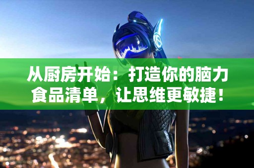 从厨房开始：打造你的脑力食品清单，让思维更敏捷！
