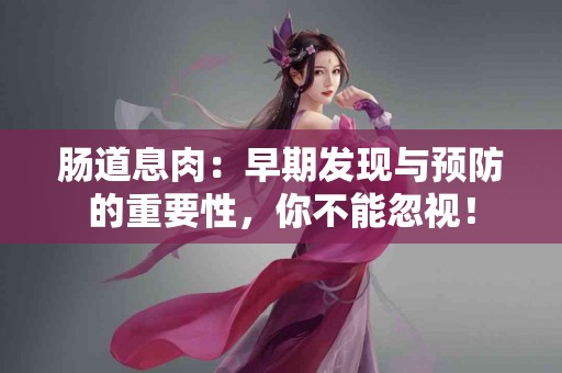 肠道息肉：早期发现与预防的重要性，你不能忽视！