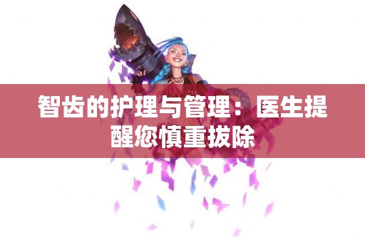 智齿的护理与管理：医生提醒您慎重拔除