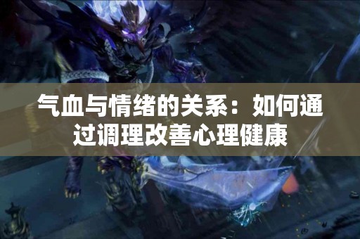 气血与情绪的关系：如何通过调理改善心理健康