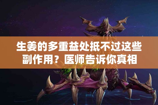 生姜的多重益处抵不过这些副作用？医师告诉你真相