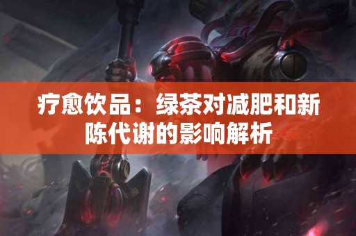 疗愈饮品：绿茶对减肥和新陈代谢的影响解析