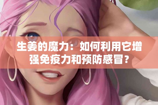 生姜的魔力：如何利用它增强免疫力和预防感冒？