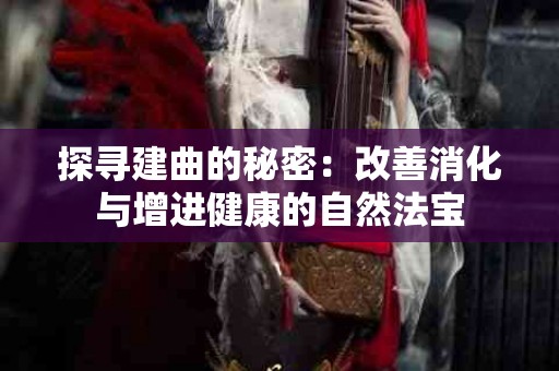探寻建曲的秘密：改善消化与增进健康的自然法宝