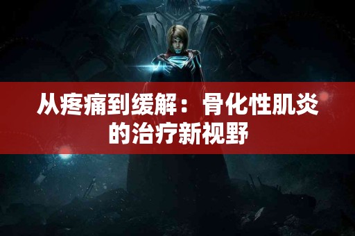 从疼痛到缓解：骨化性肌炎的治疗新视野