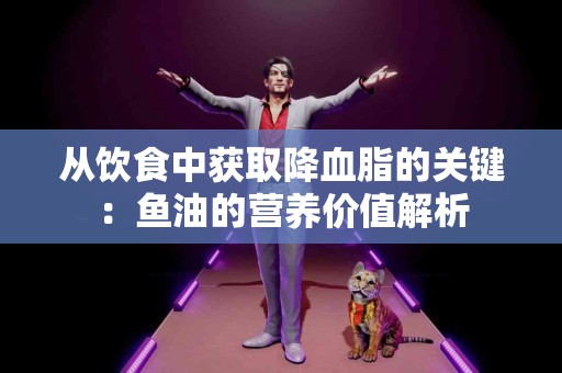 从饮食中获取降血脂的关键：鱼油的营养价值解析