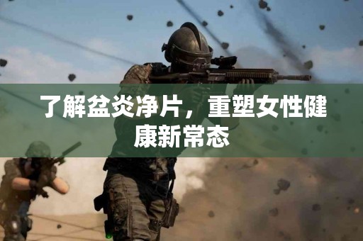 了解盆炎净片，重塑女性健康新常态