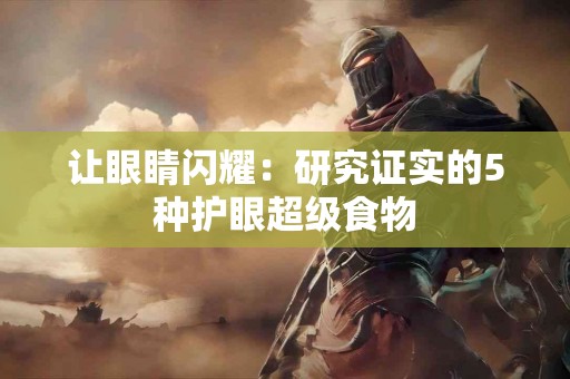 让眼睛闪耀：研究证实的5种护眼超级食物