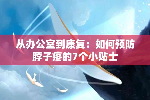从办公室到康复：如何预防脖子疼的7个小贴士