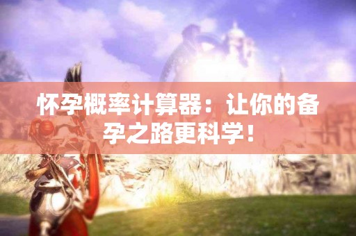 怀孕概率计算器：让你的备孕之路更科学！