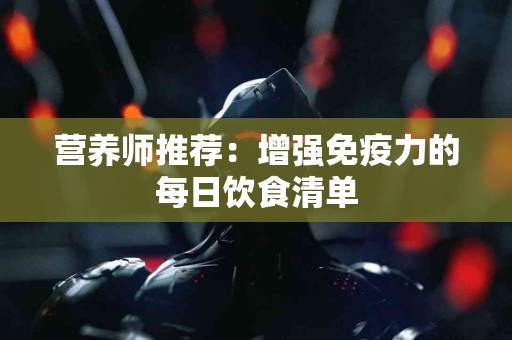 营养师推荐：增强免疫力的每日饮食清单