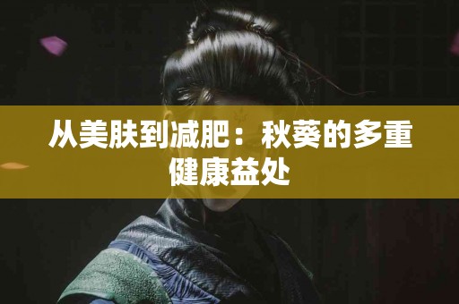 从美肤到减肥：秋葵的多重健康益处