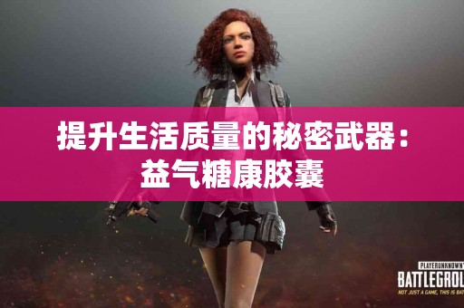 提升生活质量的秘密武器：益气糖康胶囊