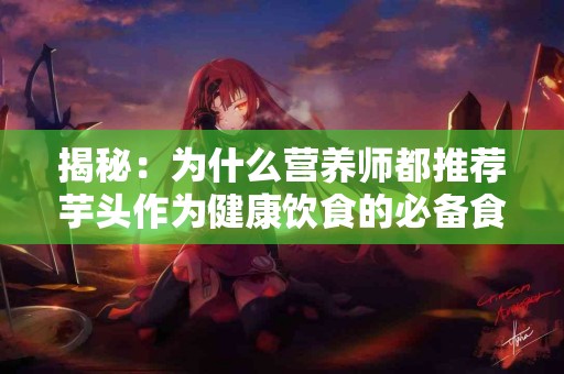 揭秘：为什么营养师都推荐芋头作为健康饮食的必备食材？