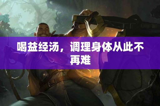 喝益经汤，调理身体从此不再难