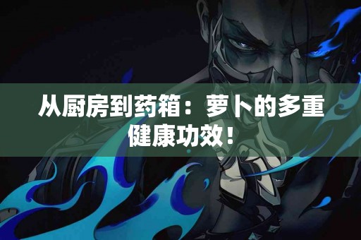 从厨房到药箱：萝卜的多重健康功效！