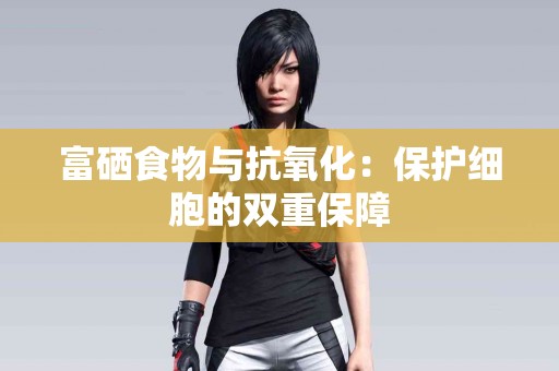 富硒食物与抗氧化：保护细胞的双重保障
