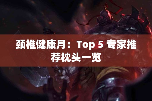 颈椎健康月：Top 5 专家推荐枕头一览