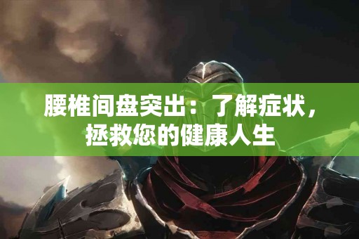 腰椎间盘突出：了解症状，拯救您的健康人生