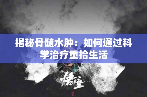 揭秘骨髓水肿：如何通过科学治疗重拾生活