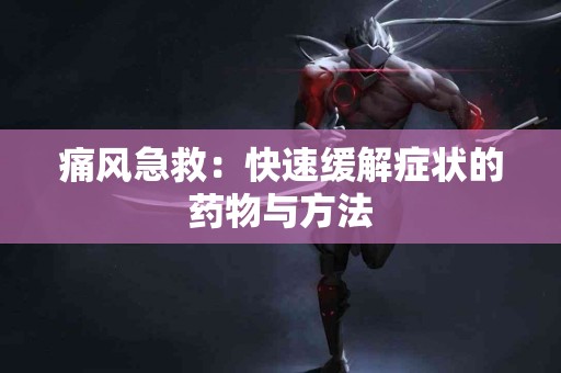 痛风急救：快速缓解症状的药物与方法