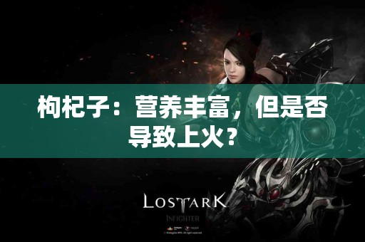 枸杞子：营养丰富，但是否导致上火？