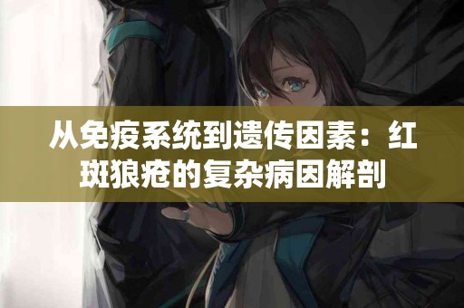 从免疫系统到遗传因素：红斑狼疮的复杂病因解剖