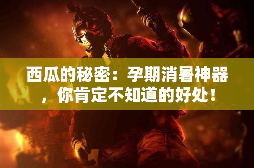 西瓜的秘密：孕期消暑神器，你肯定不知道的好处！