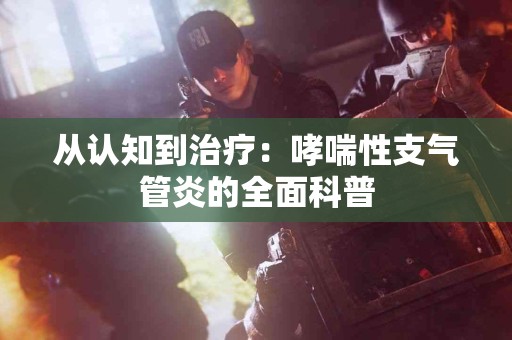 从认知到治疗：哮喘性支气管炎的全面科普