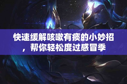 快速缓解咳嗽有痰的小妙招，帮你轻松度过感冒季