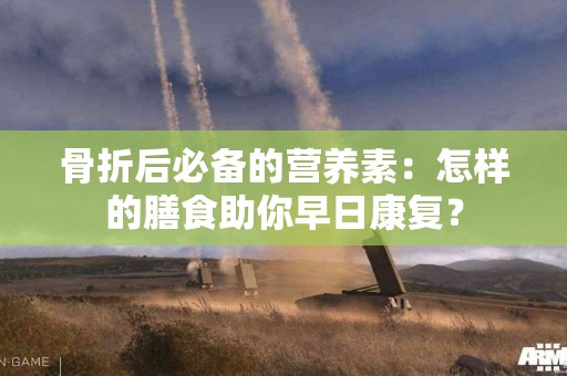 骨折后必备的营养素：怎样的膳食助你早日康复？