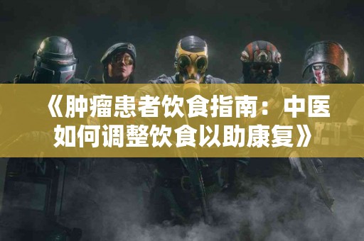 《肿瘤患者饮食指南：中医如何调整饮食以助康复》