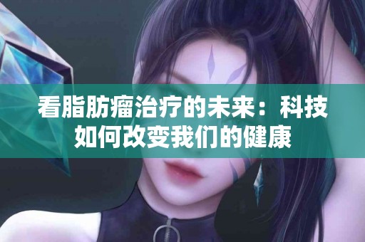看脂肪瘤治疗的未来：科技如何改变我们的健康