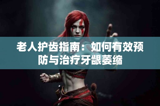 老人护齿指南：如何有效预防与治疗牙龈萎缩
