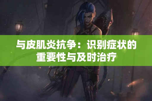 与皮肌炎抗争：识别症状的重要性与及时治疗